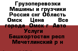 Грузоперевозки.Машины и грузчики.Россия.снг,Область.Омск. › Цена ­ 1 - Все города, Омск г. Авто » Услуги   . Башкортостан респ.,Мечетлинский р-н